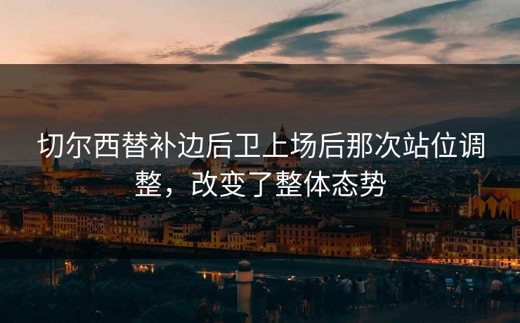 切尔西替补边后卫上场后那次站位调整，改变了整体态势  第1张