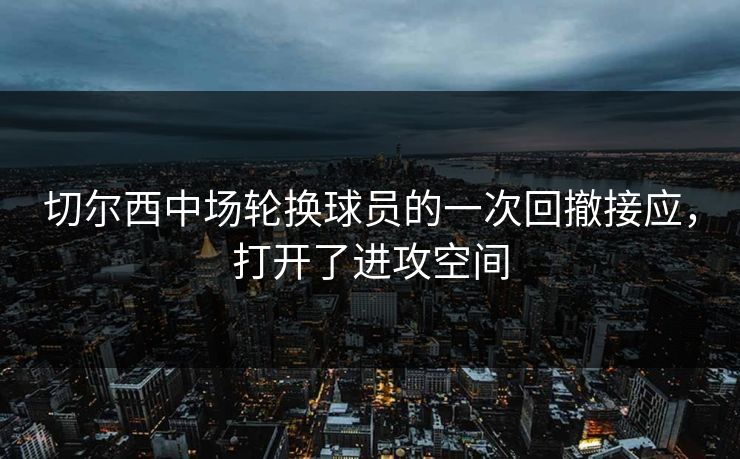 切尔西中场轮换球员的一次回撤接应,打开了进攻空间 第1张 切尔西中场轮换球员的一次回撤接应,打开了进攻空间 第1张