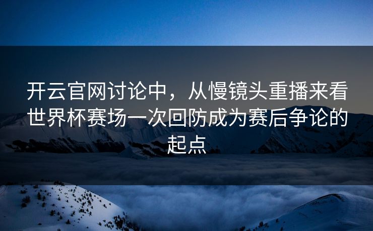 开云官网讨论中,从慢镜头重播来看世界杯赛场一次回防成为赛后争论的起点 第1张 开云官网讨论中,从慢镜头重播来看世界杯赛场一次回防成为赛后争论的起点 第1张