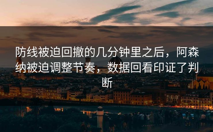 防线被迫回撤的几分钟里之后，阿森纳被迫调整节奏，数据回看印证了判断  第1张