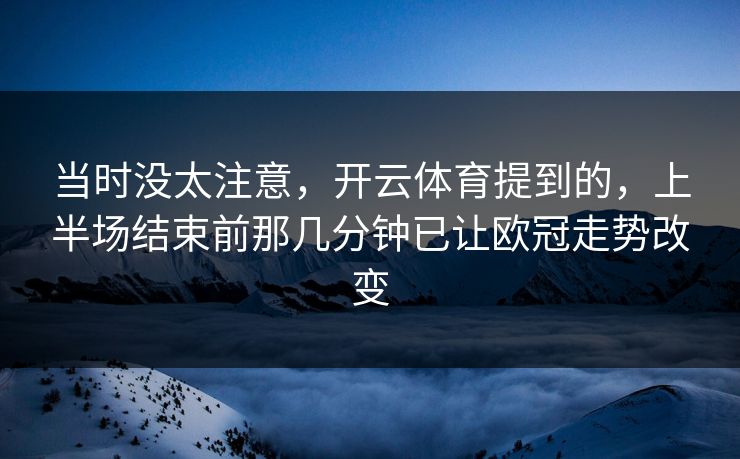 当时没太注意,开云体育提到的,上半场结束前那几分钟已让欧冠走势改变 第1张 当时没太注意,开云体育提到的,上半场结束前那几分钟已让欧冠走势改变 第1张
