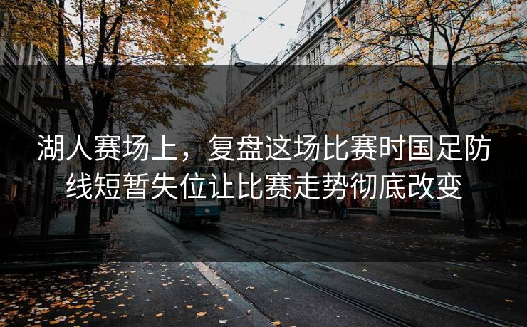 湖人赛场上，复盘这场比赛时国足防线短暂失位让比赛走势彻底改变  第1张