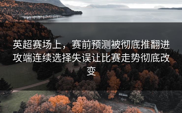 英超赛场上,赛前预测被彻底推翻进攻端连续选择失误让比赛走势彻底改变 第1张 英超赛场上,赛前预测被彻底推翻进攻端连续选择失误让比赛走势彻底改变 第1张