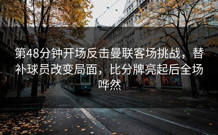 第48分钟开场反击曼联客场挑战，替补球员改变局面，比分牌亮起后全场哗然  第1张