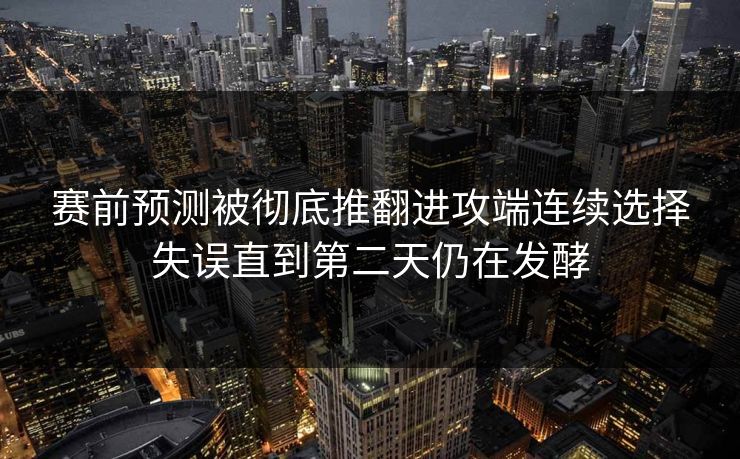 赛前预测被彻底推翻进攻端连续选择失误直到第二天仍在发酵  第1张