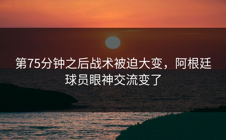 第75分钟之后战术被迫大变,阿根廷球员眼神交流变了 第1张 第75分钟之后战术被迫大变,阿根廷球员眼神交流变了 第1张