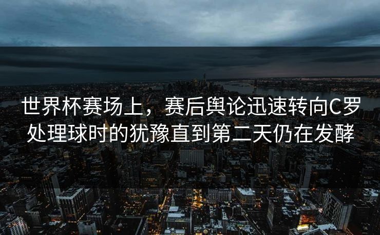 世界杯赛场上,赛后舆论迅速转向C罗处理球时的犹豫直到第二天仍在发酵 第1张 世界杯赛场上,赛后舆论迅速转向C罗处理球时的犹豫直到第二天仍在发酵 第1张