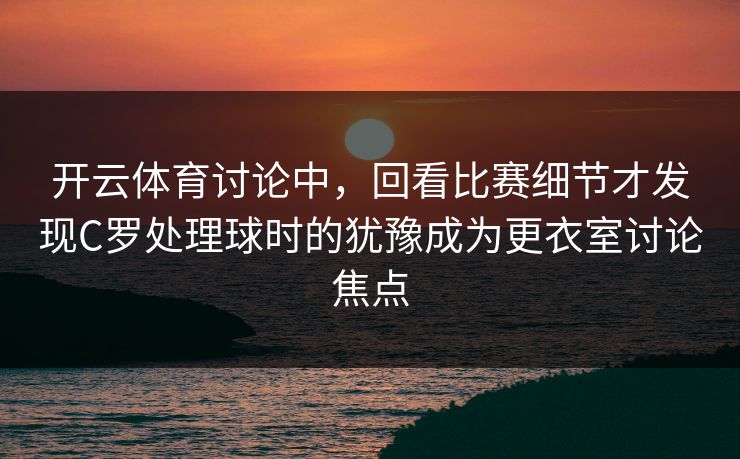 开云体育讨论中,回看比赛细节才发现C罗处理球时的犹豫成为更衣室讨论焦点 第1张 开云体育讨论中,回看比赛细节才发现C罗处理球时的犹豫成为更衣室讨论焦点 第1张