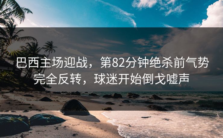 巴西主场迎战,第82分钟绝杀前气势完全反转,球迷开始倒戈嘘声 第1张 巴西主场迎战,第82分钟绝杀前气势完全反转,球迷开始倒戈嘘声 第1张
