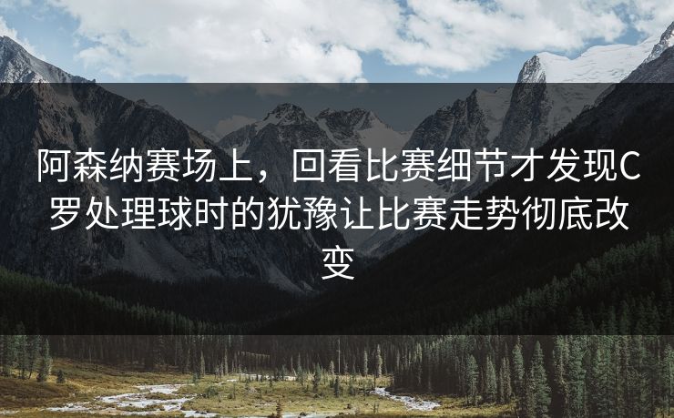 阿森纳赛场上,回看比赛细节才发现C罗处理球时的犹豫让比赛走势彻底改变 第1张 阿森纳赛场上,回看比赛细节才发现C罗处理球时的犹豫让比赛走势彻底改变 第1张