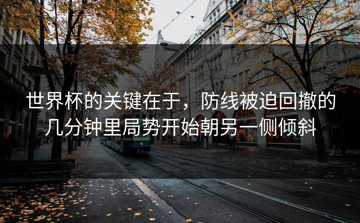 世界杯的关键在于,防线被迫回撤的几分钟里局势开始朝另一侧倾斜 第1张 世界杯的关键在于,防线被迫回撤的几分钟里局势开始朝另一侧倾斜 第1张