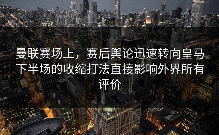 曼联赛场上,赛后舆论迅速转向皇马下半场的收缩打法直接影响外界所有评价 第1张 曼联赛场上,赛后舆论迅速转向皇马下半场的收缩打法直接影响外界所有评价 第1张