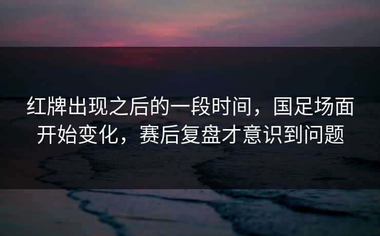 红牌出现之后的一段时间，国足场面开始变化，赛后复盘才意识到问题  第1张