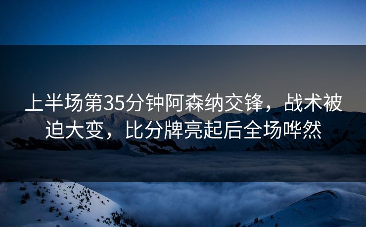 上半场第35分钟阿森纳交锋,战术被迫大变,比分牌亮起后全场哗然 第1张 上半场第35分钟阿森纳交锋,战术被迫大变,比分牌亮起后全场哗然 第1张