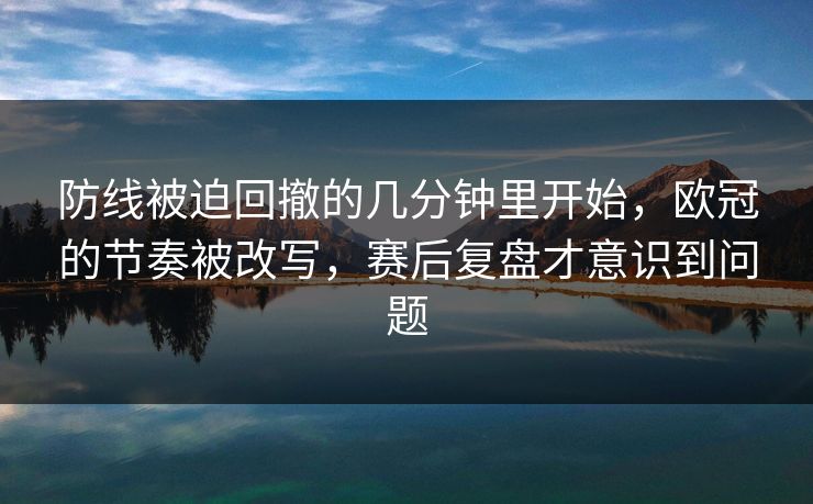 防线被迫回撤的几分钟里开始,欧冠的节奏被改写,赛后复盘才意识到问题 第1张 防线被迫回撤的几分钟里开始,欧冠的节奏被改写,赛后复盘才意识到问题 第1张