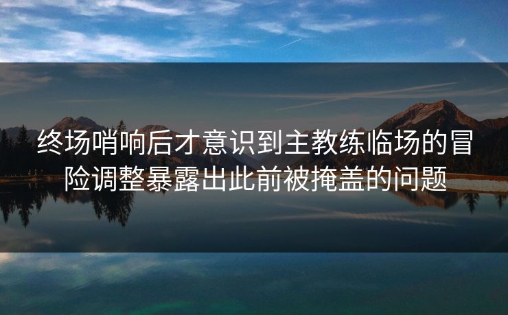 终场哨响后才意识到主教练临场的冒险调整暴露出此前被掩盖的问题 第1张 终场哨响后才意识到主教练临场的冒险调整暴露出此前被掩盖的问题 第1张