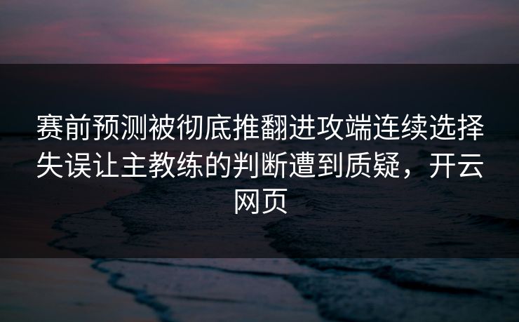 赛前预测被彻底推翻进攻端连续选择失误让主教练的判断遭到质疑,开云网页 第1张 赛前预测被彻底推翻进攻端连续选择失误让主教练的判断遭到质疑,开云网页 第1张