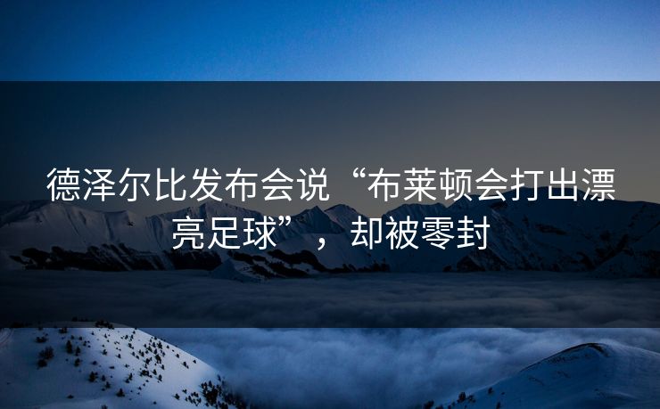 德泽尔比发布会说“布莱顿会打出漂亮足球”,却被零封 第1张 德泽尔比发布会说“布莱顿会打出漂亮足球”,却被零封 第1张