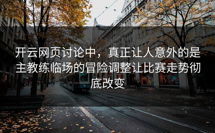 开云网页讨论中，真正让人意外的是主教练临场的冒险调整让比赛走势彻底改变  第1张