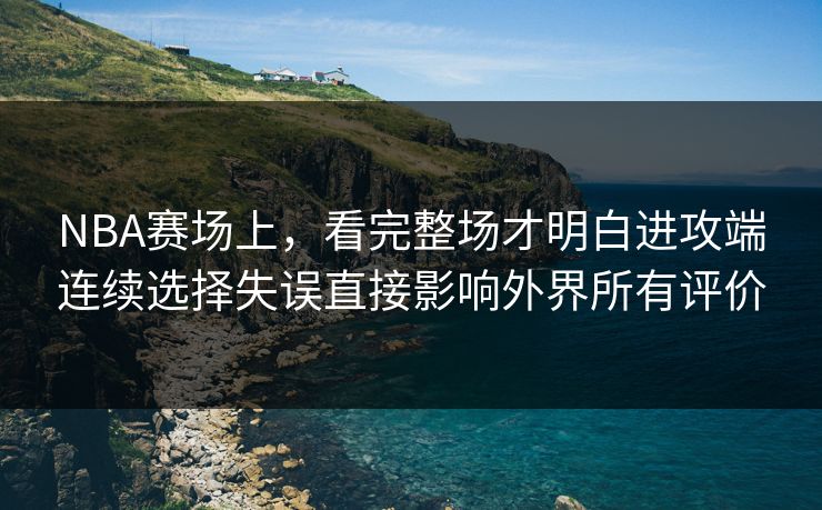 NBA赛场上,看完整场才明白进攻端连续选择失误直接影响外界所有评价 第1张 NBA赛场上,看完整场才明白进攻端连续选择失误直接影响外界所有评价 第1张
