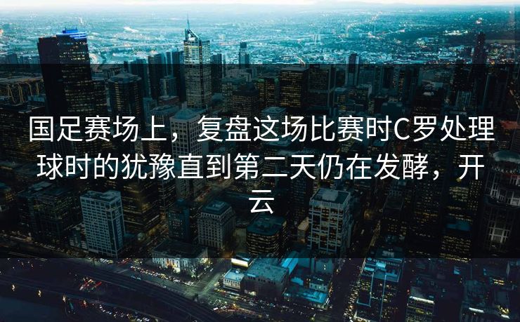国足赛场上,复盘这场比赛时C罗处理球时的犹豫直到第二天仍在发酵,开云 第1张 国足赛场上,复盘这场比赛时C罗处理球时的犹豫直到第二天仍在发酵,开云 第1张