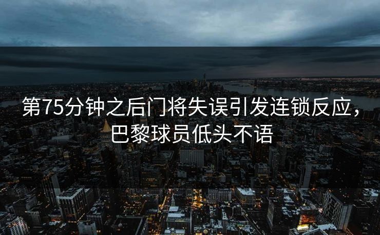 第75分钟之后门将失误引发连锁反应，巴黎球员低头不语  第1张
