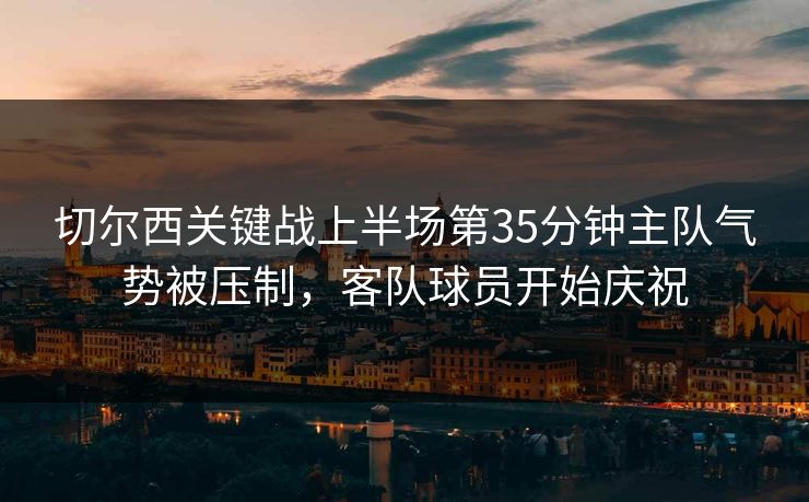 切尔西关键战上半场第35分钟主队气势被压制,客队球员开始庆祝 第1张 切尔西关键战上半场第35分钟主队气势被压制,客队球员开始庆祝 第1张