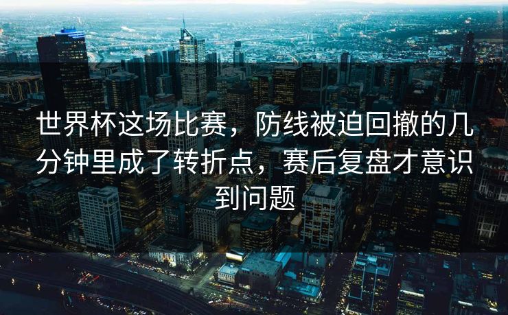 世界杯这场比赛,防线被迫回撤的几分钟里成了转折点,赛后复盘才意识到问题 第1张 世界杯这场比赛,防线被迫回撤的几分钟里成了转折点,赛后复盘才意识到问题 第1张