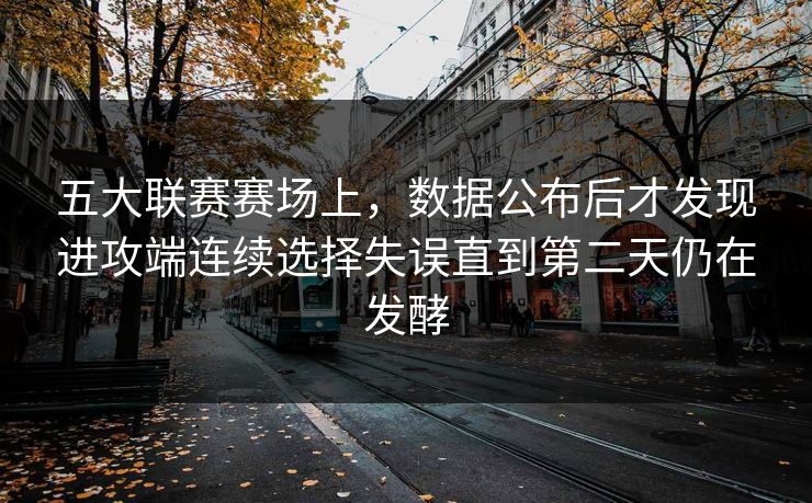 五大联赛赛场上，数据公布后才发现进攻端连续选择失误直到第二天仍在发酵  第1张