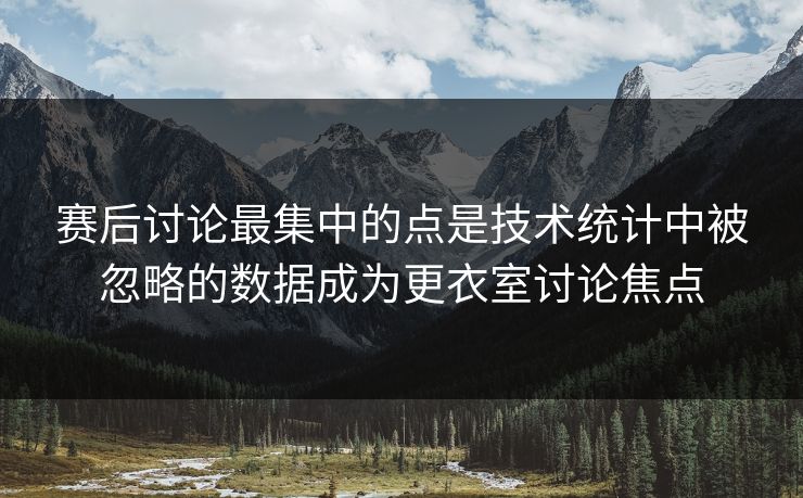 赛后讨论最集中的点是技术统计中被忽略的数据成为更衣室讨论焦点 第1张 赛后讨论最集中的点是技术统计中被忽略的数据成为更衣室讨论焦点 第1张