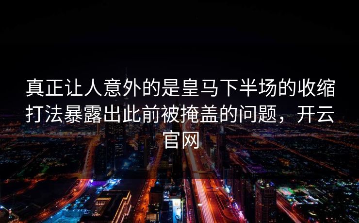 真正让人意外的是皇马下半场的收缩打法暴露出此前被掩盖的问题，开云官网  第1张