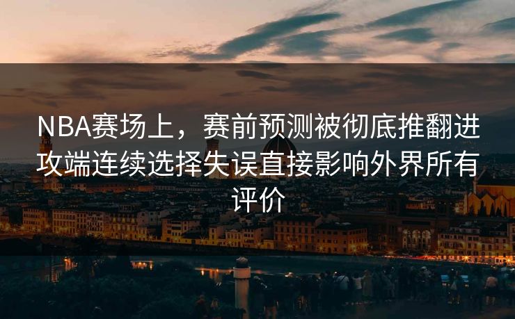 NBA赛场上,赛前预测被彻底推翻进攻端连续选择失误直接影响外界所有评价 第1张 NBA赛场上,赛前预测被彻底推翻进攻端连续选择失误直接影响外界所有评价 第1张