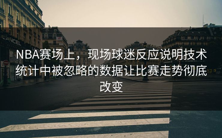 NBA赛场上,现场球迷反应说明技术统计中被忽略的数据让比赛走势彻底改变 第1张 NBA赛场上,现场球迷反应说明技术统计中被忽略的数据让比赛走势彻底改变 第1张