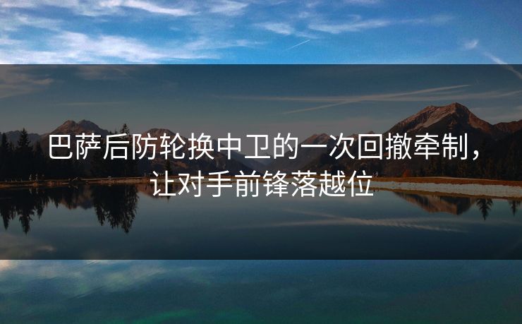 巴萨后防轮换中卫的一次回撤牵制,让对手前锋落越位 第1张 巴萨后防轮换中卫的一次回撤牵制,让对手前锋落越位 第1张