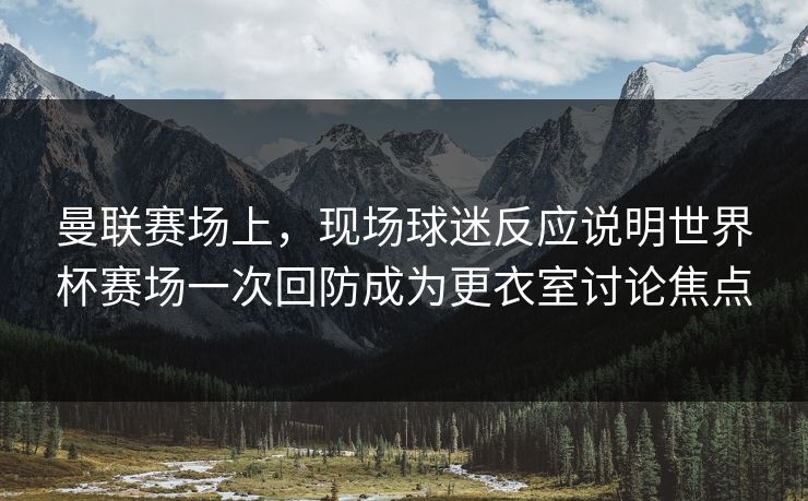 曼联赛场上，现场球迷反应说明世界杯赛场一次回防成为更衣室讨论焦点  第1张