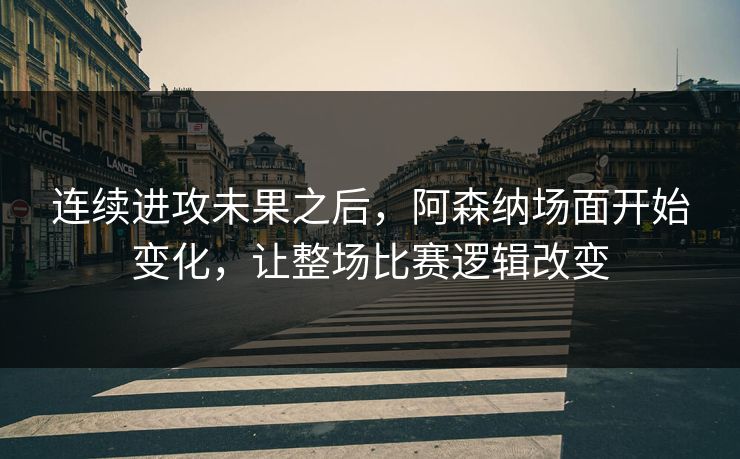 连续进攻未果之后，阿森纳场面开始变化，让整场比赛逻辑改变
