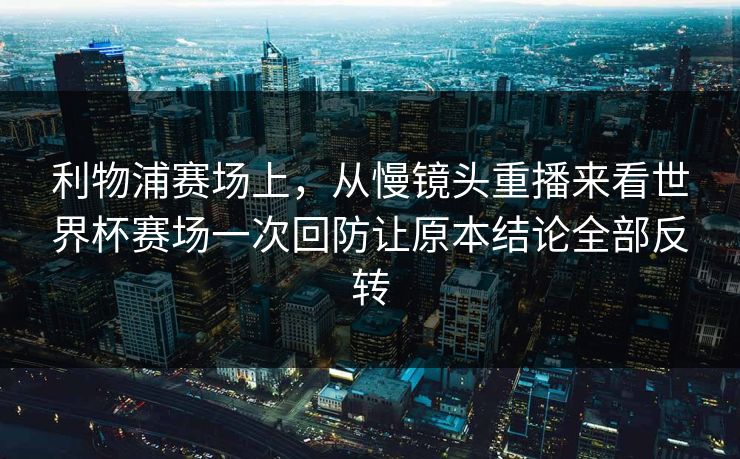 利物浦赛场上,从慢镜头重播来看世界杯赛场一次回防让原本结论全部反转 利物浦赛场上,从慢镜头重播来看世界杯赛场一次回防让原本结论全部反转