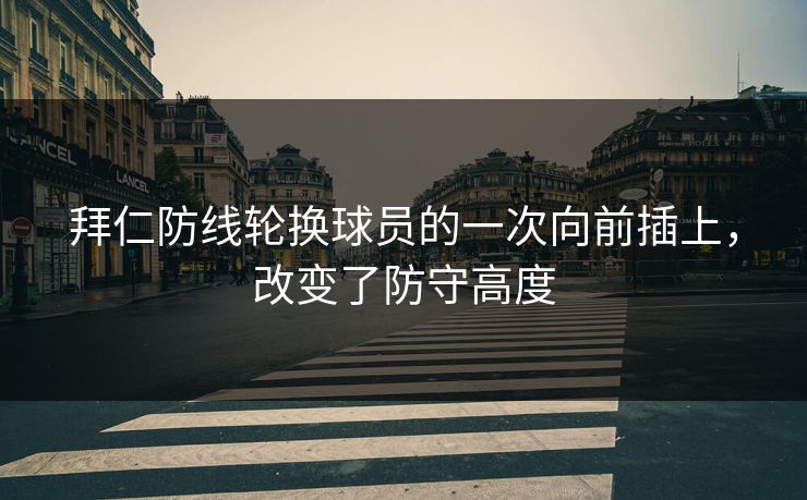 拜仁防线轮换球员的一次向前插上，改变了防守高度  第1张