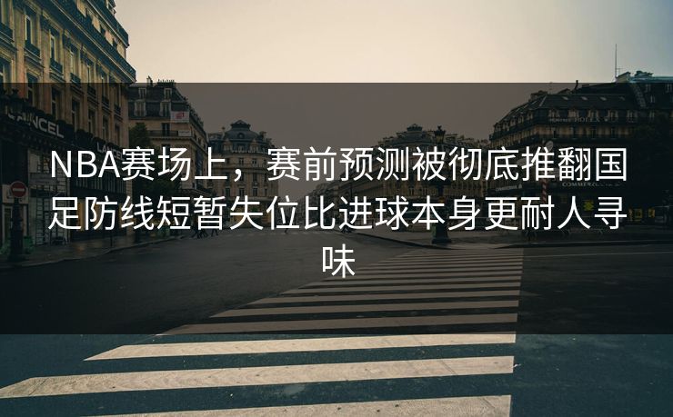 NBA赛场上，赛前预测被彻底推翻国足防线短暂失位比进球本身更耐人寻味  第1张