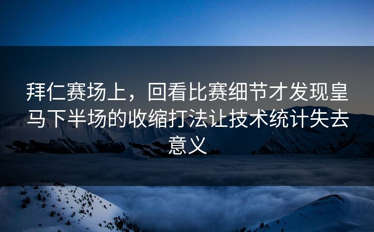 拜仁赛场上，回看比赛细节才发现皇马下半场的收缩打法让技术统计失去意义