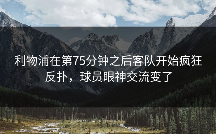 利物浦在第75分钟之后客队开始疯狂反扑，球员眼神交流变了  第1张