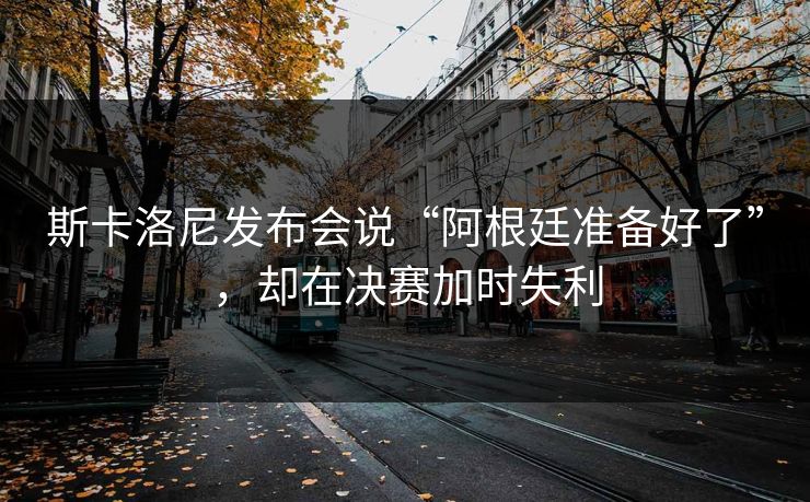斯卡洛尼发布会说“阿根廷准备好了”，却在决赛加时失利  第1张
