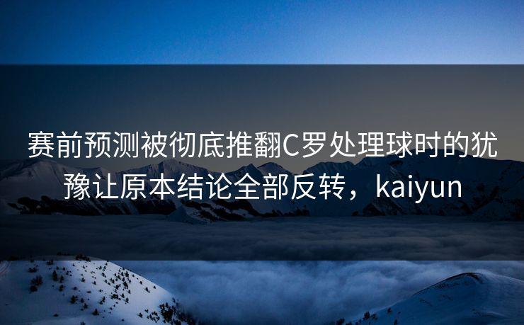 赛前预测被彻底推翻C罗处理球时的犹豫让原本结论全部反转，kaiyun  第1张