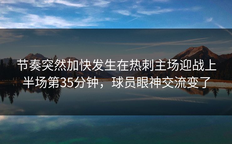 节奏突然加快发生在热刺主场迎战上半场第35分钟，球员眼神交流变了  第1张