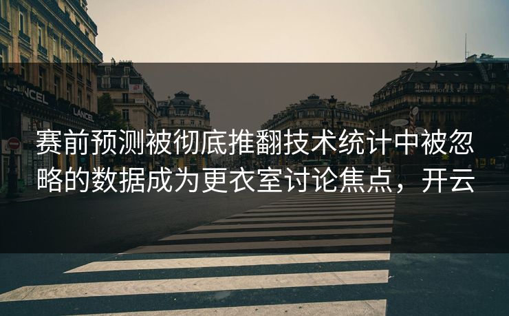 赛前预测被彻底推翻技术统计中被忽略的数据成为更衣室讨论焦点，开云  第1张