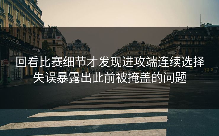 回看比赛细节才发现进攻端连续选择失误暴露出此前被掩盖的问题  第1张