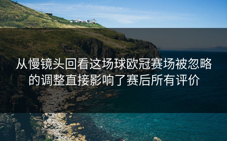 从慢镜头回看这场球欧冠赛场被忽略的调整直接影响了赛后所有评价  第1张