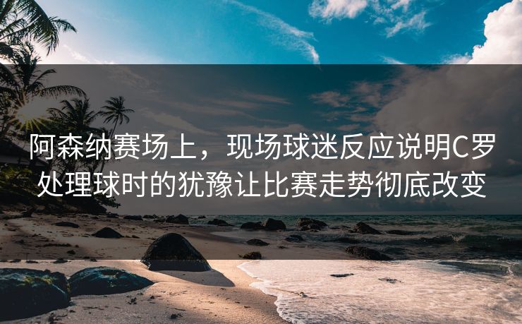 阿森纳赛场上，现场球迷反应说明C罗处理球时的犹豫让比赛走势彻底改变  第1张