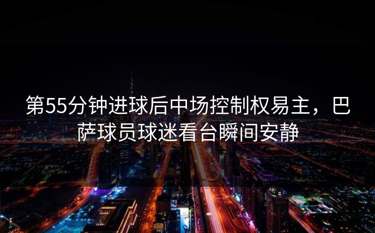 第55分钟进球后中场控制权易主，巴萨球员球迷看台瞬间安静  第1张