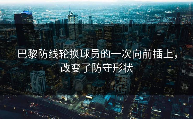 巴黎防线轮换球员的一次向前插上，改变了防守形状  第1张